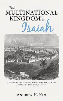 The Multinational Kingdom in Isaiah: A Study of the Eschatological Kingdom and the Nature of Its Consummation