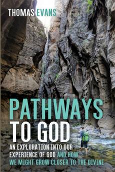 Pathways to God: An Exploration Into Our Experience of God and How We Might Grow Closer to the Divine