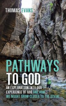 Pathways to God: An Exploration Into Our Experience of God and How We Might Grow Closer to the Divine