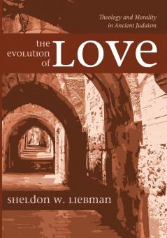 The Evolution of Love: Theology and Morality in Ancient Judaism