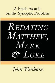 Redating Matthew Mark and Luke: A Fresh Assault on the Synoptic Problem