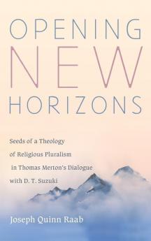 Opening New Horizons: Seeds of a Theology of Religious Pluralism in Thomas Merton's Dialogue with D. T. Suzuki