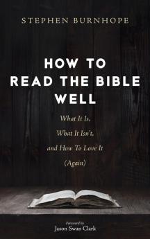 How to Read the Bible Well: What It Is What It Isn't and How To Love It (Again)