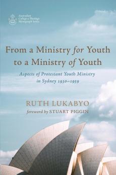 From a Ministry for Youth to a Ministry of Youth: Aspects of Protestant Youth Ministry in Sydney 1930-1959 (Australian College of Theology Monograph)