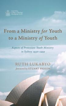 From a Ministry for Youth to a Ministry of Youth: Aspects of Protestant Youth Ministry in Sydney 1930-1959 (Australian College of Theology Monograph)