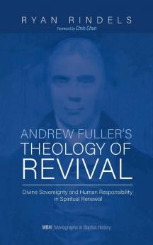 Andrew Fuller's Theology of Revival: Divine Sovereignty and Human Responsibility in Spiritual Renewal: 18 (Monographs in Baptist History)