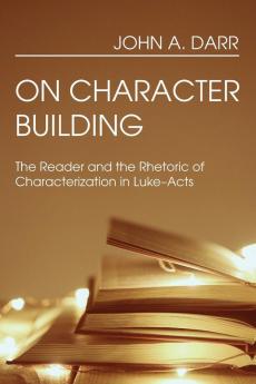 On Character Building: The Reader and the Rhetoric of Characterization in Luke-Acts