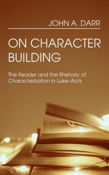 On Character Building: The Reader and the Rhetoric of Characterization in Luke-Acts