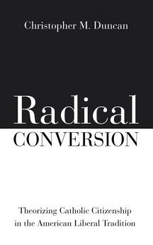 Radical Conversion: Theorizing Catholic Citizenship in the American Liberal Tradition