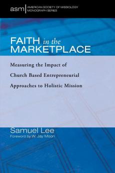 Faith in the Marketplace: Measuring the Impact of Church Based Entrepreneurial Approaches to Holistic Mission: 53 (American Society of Missiology Monograph)