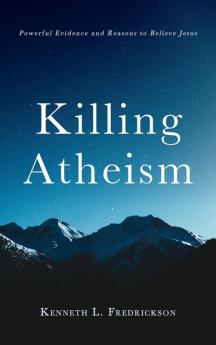 Killing Atheism: Powerful Evidence and Reasons to Believe Jesus