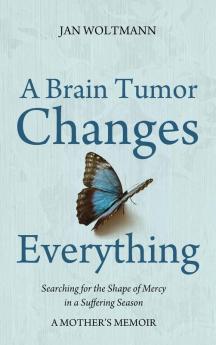 A Brain Tumor Changes Everything: Searching for the Shape of Mercy in a Suffering Season: A Mother's Memoir