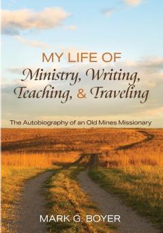 My Life of Ministry Writing Teaching and Traveling: The Autobiography of an Old Mines Missionary