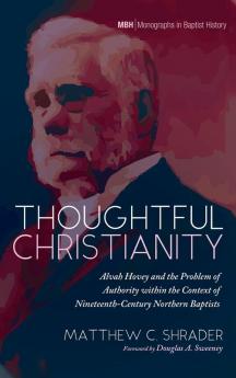 Thoughtful Christianity: Alvah Hovey and the Problem of Authority Within the Context of Nineteenth-Century Northern Baptists: 19 (Monographs in Baptist History)