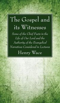 The Gospel and its Witnesses: Some of the Chief Facts in the Life of Our Lord and the Authority of the Evangelical Narratives Considered in Lectures