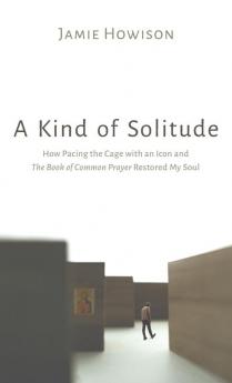 A Kind of Solitude: How Pacing the Cage with an Icon and the Book of Common Prayer Restored My Soul