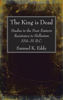 The King is Dead: Studies in the Near Eastern Resistance to Hellenism 334-31 B.C.