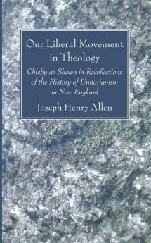 Our Liberal Movement in Theology: Chiefly as Shown in Recollections of the History of Unitarianism in New England