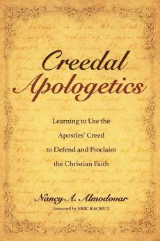 Creedal Apologetics: Learning to Use the Apostles' Creed to Defend and Proclaim the Christian Faith