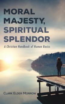 Moral Majesty Spiritual Splendor: A Christian Handbook of Human Basics