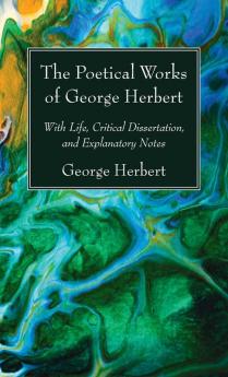 The Poetical Works of George Herbert: With Life Critical Dissertation and Explanatory Notes