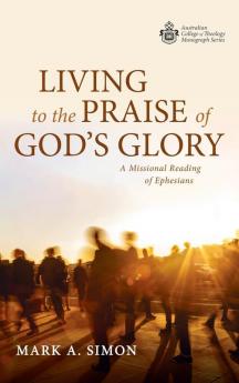 Living to the Praise of God's Glory: A Missional Reading of Ephesians (Australian College of Theology Monograph)