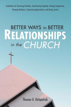 Better Ways to Better Relationships in the Church: Guidelines for Practicing Humility Experiencing Empathy Feeling Compassion Showing Kindness Expressing Appreciation and Doing Justice