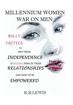 Millennium Women War on Men: Bully Tactics Is Why Their Independence Is Failing Them in Their Relationships and How to Be Empowered