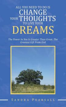 All You Need to Do Is Change Your Thoughts to Live Your Dreams: The Power in You Is Greater Than Great. the Greatest Gift from God