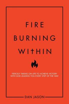 Fire Burning Within: Fiercely Taking on Life to Achieve Victory with God Leading You Every Step of the Way