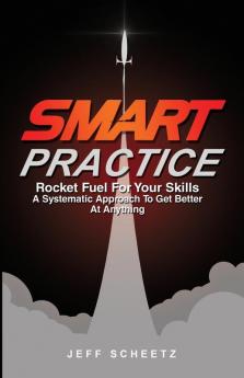 SMART Practice: Rocket Fuel For Your Skills. A Systematic Approach To Get Better At Anything.