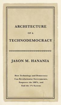 Architecture of a Technodemocracy: How Technology and Democracy Can Revolutionize Governments Empower the 100% and End the 1% System