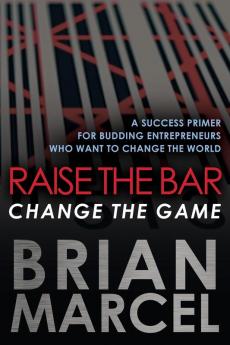 Raise the Bar Change the Game: A Success Primer for Budding Entrepreneurs Who Want to Change the World