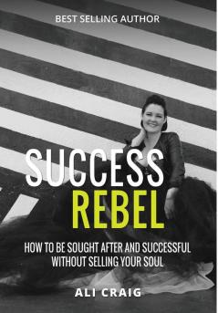 Success Rebel: How To Be Sought After and Successful Without Selling Your Soul