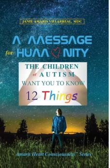 A Message for Humanity: The Children of Autism Want You to Know 12 Things (Amaris Heart Consciousness)