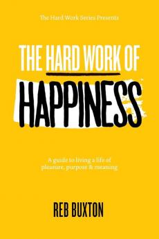 The Hard Work Of Happiness: A Guide To Living A Life Of Pleasure Purpose & Meaning