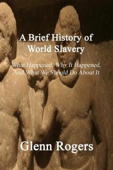 A Brief History of World Slavery: What Happened Why It Happened And What We Should Do About It