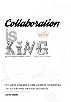 Collaboration is King: How Game-Changers Create Marketing Partnerships That Build Brands and Grow Businesses