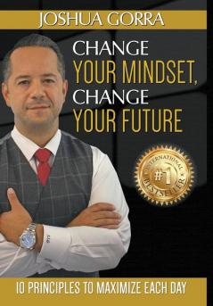 Change Your Mindset Change Your Future: 10 Principles to Maximize Each Day