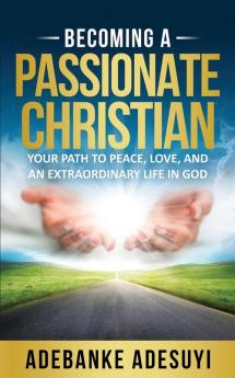 Becoming a Passionate Christian: Your Path to Peace Love and an Extraordinary Life in God