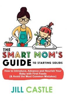 The Smart Mom's Guide to Starting Solids: How to Introduce Advance and Nourish Your Baby with First Foods (& Avoid the Most Common Mistakes)