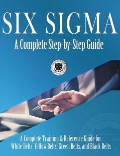 Six Sigma: A Complete Step-by-Step Guide: A Complete Training & Reference Guide for White Belts Yellow Belts Green Belts and Black Belts