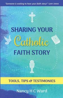 Sharing Your Catholic Faith Story: Tools Tips and Testimonies