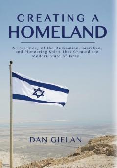 Creating a Homeland: A True Story of Dedication Sacrifice and Pioneering Spirit That Created the Modern State of Israel