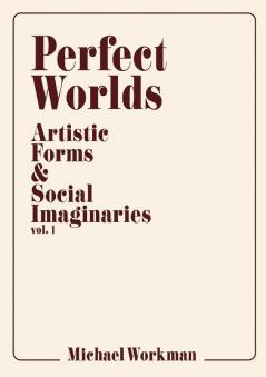 Perfect Worlds: Artistic Forms & Social Imaginaries vol. 1