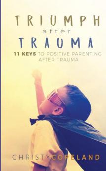 Triumph After Trauma: 11 Keys to Positive Parenting After Trauma