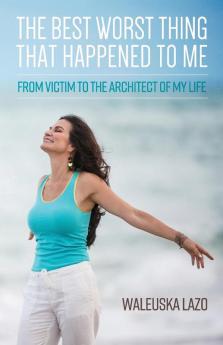 The Best Worst Thing That Happened to Me: From Victim to the Architect of My Life