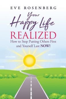 Your Happy Life Realized: How to Stop Putting Others First and Yourself Last NOW!