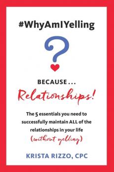 #WhyAmIYelling? Because...Relationships!: The 5 essentials you need to successfully maintain ALL of the relationships in your life (without yelling)