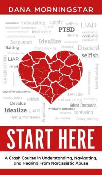 Start Here: A Crash Course in Understanding Navigating and Healing From Narcissistic Abuse